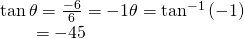 Rendered by QuickLaTeX.com \begin{array}{l}\mathrm{tan}\,\theta =\frac{-6}{6}=-1⇒\theta ={\mathrm{tan}}^{-1}\left(-1\right)\hfill \\ \,\,\,\,\,\,\,\,\,\,\,\,=-45°\hfill \end{array}