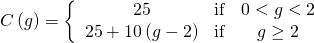 Rendered by QuickLaTeX.com C\left(g\right)=\left\{\begin{array}{ccc}25& \text{if}& 0<g<2\\ 25+10\left(g-2\right)& \text{if}& g\ge 2\end{array}