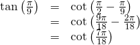 Rendered by QuickLaTeX.com \begin{array}{ccc}\hfill \mathrm{tan}\left(\frac{\pi }{9}\right)& =& \mathrm{cot}\left(\frac{\pi }{2}-\frac{\pi }{9}\right)\hfill \\ & =& \mathrm{cot}\left(\frac{9\pi }{18}-\frac{2\pi }{18}\right)\hfill \\ & =& \mathrm{cot}\left(\frac{7\pi }{18}\right)\hfill \end{array}