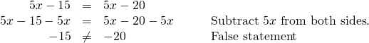 Rendered by QuickLaTeX.com \begin{array}{cccc}\hfill 5x-15& =& 5x-20\hfill & \\ \hfill 5x-15-5x& =& 5x-20-5x\hfill & \phantom{\rule{2em}{0ex}}\text{Subtract }5x\text{ from both sides}.\hfill \\ \hfill -15& \ne & -20\hfill & \phantom{\rule{2em}{0ex}}\text{False statement}\hfill \end{array}