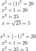 Rendered by QuickLaTeX.com \begin{array}{l}\text{ }{x}^{2}+{\left(1\right)}^{2}=26\hfill \\ \text{ }{x}^{2}+1=26\hfill \\ \text{ }{x}^{2}=25\hfill \\ \text{ }x=±\sqrt{25}=±5\hfill \\ \hfill \\ {x}^{2}+{\left(-1\right)}^{2}=26\hfill \\ \text{ }{x}^{2}+1=26\hfill \\ \text{ }{x}^{2}=25=±5\hfill \end{array}
