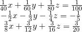 \begin{array}{l}\frac{1}{40}x+\frac{1}{60}y+\frac{1}{80}z=\frac{1}{100}\hfill \\ \,-\frac{1}{2}x-\frac{1}{3}y-\frac{1}{4}z=-\frac{1}{5}\hfill \\ \,\,\,\frac{3}{8}x+\frac{3}{12}y+\frac{3}{16}z=\frac{3}{20}\hfill \end{array}