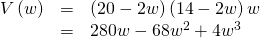 Rendered by QuickLaTeX.com \begin{array}{ccc}\hfill V\left(w\right)& =& \left(20-2w\right)\left(14-2w\right)w\hfill \\ & =& 280w-68{w}^{2}+4{w}^{3}\hfill \end{array}