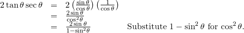 Rendered by QuickLaTeX.com \begin{array}{cccc}\hfill 2\,\mathrm{tan}\,\theta \,\mathrm{sec}\,\theta & =& 2\left(\frac{\mathrm{sin}\,\theta }{\mathrm{cos}\,\theta }\right)\left(\frac{1}{\mathrm{cos}\,\theta }\right)\hfill & \\ & =& \frac{2\,\mathrm{sin}\,\theta }{{\mathrm{cos}}^{2}\theta }\hfill & \\ & =& \frac{2\,\mathrm{sin}\,\theta }{1-{\mathrm{sin}}^{2}\theta }\hfill & \text{Substitute }1-{\mathrm{sin}}^{2}\,\theta \text{ for }{\mathrm{cos}}^{2}\,\theta .\hfill \end{array}