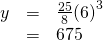 Rendered by QuickLaTeX.com \begin{array}{ccc}\hfill y& =& \frac{25}{8}{\left(6\right)}^{3}\hfill \\ & =& 675\hfill \end{array}
