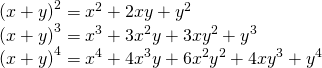 Rendered by QuickLaTeX.com \begin{array}{l}{\left(x+y\right)}^{2}={x}^{2}+2xy+{y}^{2}\hfill \\ {\left(x+y\right)}^{3}={x}^{3}+3{x}^{2}y+3x{y}^{2}+{y}^{3}\hfill \\ {\left(x+y\right)}^{4}={x}^{4}+4{x}^{3}y+6{x}^{2}{y}^{2}+4x{y}^{3}+{y}^{4}\hfill \end{array}
