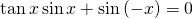 \mathrm{tan}\,x\,\mathrm{sin}\,x+\mathrm{sin}\left(-x\right)=0