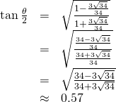 Rendered by QuickLaTeX.com \begin{array}{ccc}\hfill \mathrm{tan}\,\frac{\theta }{2}& =& \sqrt{\frac{1-\frac{3\sqrt{34}}{34}}{1+\frac{3\sqrt{34}}{34}}}\hfill \\ & =& \sqrt{\frac{\frac{34-3\sqrt{34}}{34}}{\frac{34+3\sqrt{34}}{34}}}\hfill \\ & =& \sqrt{\frac{34-3\sqrt{34}}{34+3\sqrt{34}}}\hfill \\ & \approx & 0.57\hfill \end{array}