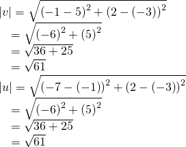Rendered by QuickLaTeX.com \begin{array}{l}|v|=\sqrt{{\left(-1-5\right)}^{2}+{\left(2-\left(-3\right)\right)}^{2}}\hfill \\ \,\,\,\,\,\,=\sqrt{{\left(-6\right)}^{2}+{\left(5\right)}^{2}}\hfill \\ \,\,\,\,\,\,=\sqrt{36+25}\hfill \\ \,\,\,\,\,\,=\sqrt{61}\hfill \\ |u|=\sqrt{{\left(-7-\left(-1\right)\right)}^{2}+{\left(2-\left(-3\right)\right)}^{2}}\hfill \\ \,\,\,\,\,\,=\sqrt{{\left(-6\right)}^{2}+{\left(5\right)}^{2}}\hfill \\ \,\,\,\,\,\,=\sqrt{36+25}\hfill \\ \,\,\,\,\,\,=\sqrt{61}\hfill \end{array}