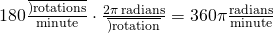 Rendered by QuickLaTeX.com 180\frac{\overline{)\text{rotations}}}{\text{minute}}\cdot \frac{2\pi \,\text{radians}}{\overline{)\text{rotation}}}=360\pi \frac{\text{radians}}{\text{minute}}