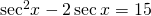 {\mathrm{sec}}^{2}x-2\,\mathrm{sec}\,x=15