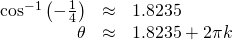 \begin{array}{ccc}\hfill {\mathrm{cos}}^{-1}\left(-\frac{1}{4}\right)& \approx & 1.8235\hfill \\ \hfill \theta & \approx & 1.8235+2\pi k\hfill \end{array}