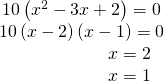 Rendered by QuickLaTeX.com \begin{array}{l}\,10\left({x}^{2}-3x+2\right)=0\hfill \\ 10\left(x-2\right)\left(x-1\right)=0\hfill \\ \,\,\,\,\,\,\,\,\,\,\,\,\,\,\,\,\,\,\,\,\,\,\,\,\,\,\,\,\,\,\,\,\,\,\,\,\,x=2\hfill \\ \,\,\,\,\,\,\,\,\,\,\,\,\,\,\,\,\,\,\,\,\,\,\,\,\,\,\,\,\,\,\,\,\,\,\,\,\,x=1\hfill \end{array}