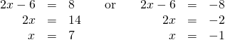 Rendered by QuickLaTeX.com \begin{array}{ccccccc}\hfill 2x-6& =& 8\hfill & \phantom{\rule{1em}{0ex}}\text{or}\phantom{\rule{1em}{0ex}}& \hfill 2x-6& =& -8\hfill \\ \hfill 2x& =& 14\hfill & & \hfill 2x& =& -2\hfill \\ \hfill x& =& 7\hfill & & \hfill x& =& -1\hfill \end{array}