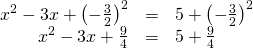 Rendered by QuickLaTeX.com \begin{array}{ccc}\hfill {x}^{2}-3x+{\left(-\frac{3}{2}\right)}^{2}& =& 5+{\left(-\frac{3}{2}\right)}^{2}\hfill \\ \hfill {x}^{2}-3x+\frac{9}{4}& =& 5+\frac{9}{4}\hfill \end{array}