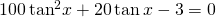 100\,{\mathrm{tan}}^{2}x+20\,\mathrm{tan}\,x-3=0