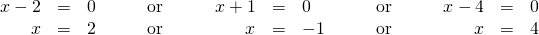 \begin{array}{ccccccccccc}\hfill x-2& =& 0\hfill & \phantom{\rule{2em}{0ex}}\text{or}\phantom{\rule{2em}{0ex}}& \hfill x+1& =& 0\hfill & \phantom{\rule{2em}{0ex}}\text{or}\phantom{\rule{2em}{0ex}}& \hfill x-4& =& 0\hfill \\ \hfill x& =& 2\hfill & \phantom{\rule{2em}{0ex}}\text{or}\phantom{\rule{2em}{0ex}}& \hfill x& =& -1\hfill & \phantom{\rule{2em}{0ex}}\text{or}\phantom{\rule{2em}{0ex}}& \hfill x& =& 4\hfill \end{array}