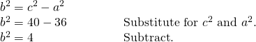 Rendered by QuickLaTeX.com \begin{array}{ll}{b}^{2}={c}^{2}-{a}^{2}\hfill & \hfill \\ {b}^{2}=40-36\hfill & \begin{array}{cccc}& & & \end{array}\text{Substitute for }{c}^{2}\text{ and }{a}^{2}.\hfill \\ {b}^{2}=4\hfill & \begin{array}{cccc}& & & \end{array}\text{Subtract}.\hfill \end{array}