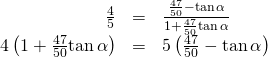 Rendered by QuickLaTeX.com \begin{array}{ccc}\hfill \frac{4}{5}& =& \frac{\frac{47}{50}-\mathrm{tan}\,\alpha }{1+\frac{47}{50}\mathrm{tan}\,\alpha }\hfill \\ \hfill 4\left(1+\frac{47}{50}\mathrm{tan}\,\alpha \right)& =& 5\left(\frac{47}{50}-\mathrm{tan}\,\alpha \right)\hfill \end{array}