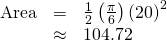Rendered by QuickLaTeX.com \begin{array}{ccc}\hfill \text{Area}& =& \frac{1}{2}\left(\frac{\pi }{6}\right){\left(20\right)}^{2}\hfill \\ & \approx & 104.72\hfill \end{array}