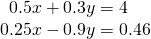 \begin{array}{l}\,\,\,0.5x+0.3y=4\hfill \\ 0.25x-0.9y=0.46\hfill \end{array}