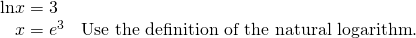 Rendered by QuickLaTeX.com \begin{array}{ll}\mathrm{ln}x=3\hfill & \hfill \\ \,\,\,\,\,x={e}^{3}\hfill & \text{Use the definition of the natural logarithm}\text{.}\hfill \end{array}