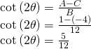 Rendered by QuickLaTeX.com \begin{array}{l}\mathrm{cot}\left(2\theta \right)=\frac{A-C}{B}\hfill \\ \mathrm{cot}\left(2\theta \right)=\frac{1-\left(-4\right)}{12}\hfill \\ \mathrm{cot}\left(2\theta \right)=\frac{5}{12}\hfill \end{array}