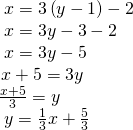 \begin{array}{l}\text{ }x=3\left(y-1\right)-2\hfill \\ \text{ }x=3y-3-2\hfill \\ \text{ }x=3y-5\hfill \\ \,x+5=3y\hfill \\ \frac{x+5}{3}=y\hfill \\ \text{ }y=\frac{1}{3}x+\frac{5}{3}\hfill \end{array}