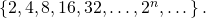 Rendered by QuickLaTeX.com \,\left\{2,4,8,16,32,\dots ,{2}^{n},\dots \right\}.