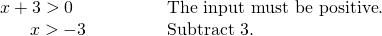 Rendered by QuickLaTeX.com \begin{array}{ll}x+3>0\hfill & \text{The input must be positive}.\hfill \\ \,\,\,\,\,\,\,\,\,\,x>-3\begin{array}{cccc}& & & \end{array}\hfill & \text{Subtract 3}.\hfill \end{array}