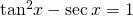 {\mathrm{tan}}^{2}x-\mathrm{sec}\,x=1