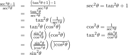 Rendered by QuickLaTeX.com \begin{array}{cccc}\hfill \frac{{\mathrm{sec}}^{2}\theta -1}{{\mathrm{sec}}^{2}\theta }& =& \frac{\left({\mathrm{tan}}^{2}\theta +1\right)-1}{{\mathrm{sec}}^{2}\theta }\hfill & {\phantom{\rule{2em}{0ex}}\text{sec}}^{2}\theta ={\mathrm{tan}}^{2}\theta +1\hfill \\ & =& \frac{{\mathrm{tan}}^{2}\theta }{{\mathrm{sec}}^{2}\theta }\hfill & \\ & =& {\mathrm{tan}}^{2}\theta \left(\frac{1}{{\mathrm{sec}}^{2}\theta }\right)& \\ & =& {\mathrm{tan}}^{2}\theta \left({\mathrm{cos}}^{2}\theta \right)\hfill & \phantom{\rule{2em}{0ex}}{\mathrm{cos}}^{2}\theta =\frac{1}{{\mathrm{sec}}^{2}\theta }\hfill \\ & =& \left(\frac{{\mathrm{sin}}^{2}\theta }{{\mathrm{cos}}^{2}\theta }\right)\left({\mathrm{cos}}^{2}\theta \right)\hfill & {\phantom{\rule{2em}{0ex}}\text{tan}}^{2}\theta =\frac{{\mathrm{sin}}^{2}\theta }{{\mathrm{cos}}^{2}\theta }\hfill \\ & =& \left(\frac{{\mathrm{sin}}^{2}\theta }{\overline{){\mathrm{cos}}^{2}\theta }}\right)\left(\overline{){\mathrm{cos}}^{2}\theta }\right)\hfill & \\ & =& {\mathrm{sin}}^{2}\theta \hfill & \end{array}