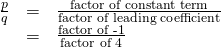 Rendered by QuickLaTeX.com \begin{array}{ccc}\hfill \frac{p}{q}& =& \frac{\text{factor of constant term}}{\text{factor of leading coefficient}}\hfill \\ & =& \frac{\text{factor of -1}}{\text{factor of 4}}\hfill \end{array}