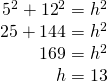 Rendered by QuickLaTeX.com \begin{array}{r}\hfill {5}^{2}+{12}^{2}={h}^{2}\\ \hfill 25+144={h}^{2}\\ \hfill 169={h}^{2}\\ \hfill h=13\end{array}