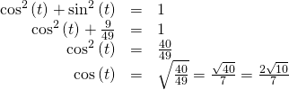 Rendered by QuickLaTeX.com \begin{array}{ccc}\hfill {\text{cos}}^{2}\left(t\right)+{\mathrm{sin}}^{2}\left(t\right)& =& 1\hfill \\ \hfill {\text{cos}}^{2}\left(t\right)+\frac{9}{49}& =& 1\hfill \\ \hfill {\text{cos}}^{2}\left(t\right)& =& \frac{40}{49}\hfill \\ \hfill \text{cos}\left(t\right)& =& ±\sqrt{\frac{40}{49}}=±\frac{\sqrt{40}}{7}=±\frac{2\sqrt{10}}{7}\hfill \end{array}