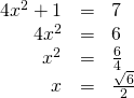 Rendered by QuickLaTeX.com \begin{array}{ccc}\hfill 4{x}^{2}+1& =& 7\hfill \\ \hfill 4{x}^{2}& =& 6\hfill \\ \hfill {x}^{2}& =& \frac{6}{4}\hfill \\ \hfill x& =& ±\frac{\sqrt{6}}{2}\hfill \end{array}