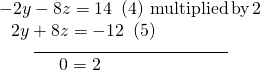 \begin{array}{l}\underset{\_\_\_\_\_\_\_\_\_\_\_\_\_\_\_\_\_\_\_\_\_\_\_\_\_\_\_\_\_\_\_\_\_\_\_\_\_\_\_}{\begin{array}{l}-2y-8z=14\text{ }\left(4\right)\,\text{multiplied}\,\text{by}\,2\hfill \\ \,\,\,\,2y+8z=-12\text{ }\left(5\right)\hfill \end{array}}\hfill \\ \,\,\,\,\,\,\,\,\,\,\,\,\,\,\,\,\,\,\,\,\,\,\,0=2\hfill \end{array}\,