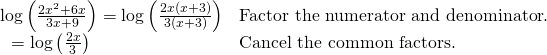Rendered by QuickLaTeX.com \begin{array}{ll}\mathrm{log}\left(\frac{2{x}^{2}+6x}{3x+9}\right)=\mathrm{log}\left(\frac{2x\left(x+3\right)}{3\left(x+3\right)}\right)\hfill & \text{Factor the numerator and denominator}.\hfill \\ \text{ }=\mathrm{log}\left(\frac{2x}{3}\right)\hfill & \text{Cancel the common factors}.\hfill \end{array}