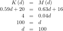 Rendered by QuickLaTeX.com \begin{array}{ccc}\hfill K\left(d\right)& =& M\left(d\right)\hfill \\ \hfill 0.59d+20& =& 0.63d+16\hfill \\ \hfill 4& =& 0.04d\hfill \\ \hfill \text{ }100& =& d\hfill \\ \hfill d& =& 100\hfill \end{array}