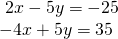 \begin{array}{l}\text{ }2x-5y=-25\hfill \\ -4x+5y=35\hfill \end{array}