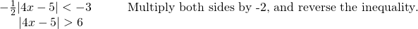 Rendered by QuickLaTeX.com \begin{array}{ll}-\frac{1}{2}|4x-5|<-3\hfill & \phantom{\rule{2em}{0ex}}\text{Multiply both sides by -2, and reverse the inequality}.\hfill \\ \phantom{\rule{1.5em}{0ex}}|4x-5|>6\hfill & \hfill \end{array}