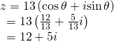 \begin{array}{l}z=13\left(\mathrm{cos}\,\theta +i\mathrm{sin}\,\theta \right)\hfill \\ \,\,\,=13\left(\frac{12}{13}+\frac{5}{13}i\right)\hfill \\ \,\,\,=12+5i\hfill \end{array}