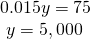 Rendered by QuickLaTeX.com \begin{array}{l}0.015y=75\hfill \\ \text{ }y=5,000\hfill \end{array}