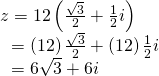 \begin{array}{l}z=12\left(\frac{\sqrt{3}}{2}+\frac{1}{2}i\right)\hfill \\ \text{ }=\left(12\right)\frac{\sqrt{3}}{2}+\left(12\right)\frac{1}{2}i\hfill \\ \text{ }=6\sqrt{3}+6i\hfill \end{array}