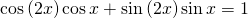 \mathrm{cos}\left(2x\right)\mathrm{cos}\,x+\mathrm{sin}\left(2x\right)\mathrm{sin}\,x=1