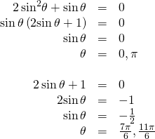 \begin{array}{ccc}\hfill 2\,{\mathrm{sin}}^{2}\theta +\mathrm{sin}\,\theta & =& 0\hfill \\ \hfill \mathrm{sin}\,\theta \left(2\mathrm{sin}\,\theta +1\right)& =& 0\hfill \\ \hfill \mathrm{sin}\,\theta & =& 0\hfill \\ \hfill \theta & =& 0,\pi \hfill \\ & & \\ \hfill 2\,\mathrm{sin}\,\theta +1& =& 0\hfill \\ \hfill 2\mathrm{sin}\,\theta & =& -1\hfill \\ \hfill \mathrm{sin}\,\theta & =& -\frac{1}{2}\hfill \\ \hfill \theta & =& \frac{7\pi }{6},\frac{11\pi }{6}\hfill \end{array}