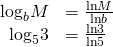 Rendered by QuickLaTeX.com \begin{array}{ll}{\mathrm{log}}_{b}M\hfill & =\frac{\mathrm{ln}M}{\mathrm{ln}b}\hfill \\ \,\,\,{\mathrm{log}}_{5}3\hfill & =\frac{\mathrm{ln}3}{\mathrm{ln}5}\hfill \end{array}