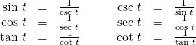 \begin{array}{cccccc}\hfill \text{sin }t& =& \frac{1}{\text{csc }t}\hfill & \hfill \phantom{\rule{2em}{0ex}}\text{csc }t& =& \frac{1}{\text{sin }t}\hfill \\ \hfill \text{cos }t& =& \frac{1}{\text{sec }t}\hfill & \hfill \phantom{\rule{2em}{0ex}}\text{sec }t& =& \frac{1}{\text{cos }t}\hfill \\ \hfill \text{tan }t& =& \frac{1}{\text{cot }t}\hfill & \hfill \phantom{\rule{2em}{0ex}}\text{cot }t& =& \frac{1}{\text{tan }t}\hfill \end{array}