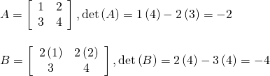 \begin{array}{l}A=\left[\begin{array}{cc}1& 2\\ 3& 4\end{array}\right],\mathrm{det}\left(A\right)=1\left(4\right)-2\left(3\right)=-2\hfill \\ \hfill \\ B=\left[\begin{array}{cc}2\left(1\right)& 2\left(2\right)\\ 3& 4\end{array}\right],\mathrm{det}\left(B\right)=2\left(4\right)-3\left(4\right)=-4\hfill \end{array}