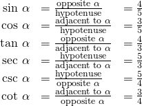 \begin{array}{ccc}\hfill \text{sin }\alpha & =\frac{\text{opposite }\alpha }{\text{hypotenuse}}\hfill & =\frac{4}{5}\hfill \\ \hfill \text{cos }\alpha & =\frac{\text{adjacent to }\alpha }{\text{hypotenuse}}\hfill & =\frac{3}{5}\hfill \\ \hfill \text{tan }\alpha & =\frac{\text{opposite }\alpha }{\text{adjacent to }\alpha }\hfill & =\frac{4}{3}\hfill \\ \hfill \text{sec }\alpha & =\frac{\text{hypotenuse}}{\text{adjacent to }\alpha }\hfill & =\frac{5}{3}\hfill \\ \hfill \text{csc }\alpha & =\frac{\text{hypotenuse}}{\text{opposite }\alpha }\hfill & =\frac{5}{4}\hfill \\ \hfill \text{cot }\alpha & =\frac{\text{adjacent to }\alpha }{\text{opposite }\alpha }\hfill & =\frac{3}{4}\hfill \end{array}